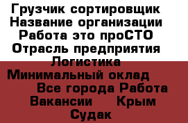 Грузчик-сортировщик › Название организации ­ Работа-это проСТО › Отрасль предприятия ­ Логистика › Минимальный оклад ­ 24 000 - Все города Работа » Вакансии   . Крым,Судак